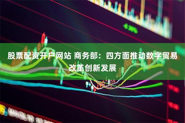 股票配资开户网站 商务部：四方面推动数字贸易改革创新发展