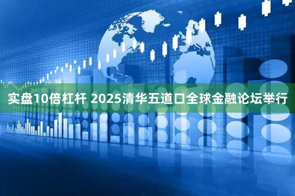 实盘10倍杠杆 2025清华五道口全球金融论坛举行