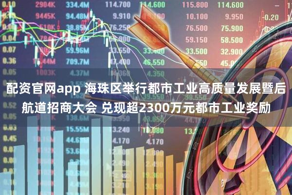 配资官网app 海珠区举行都市工业高质量发展暨后航道招商大会 兑现超2300万元都市工业奖励