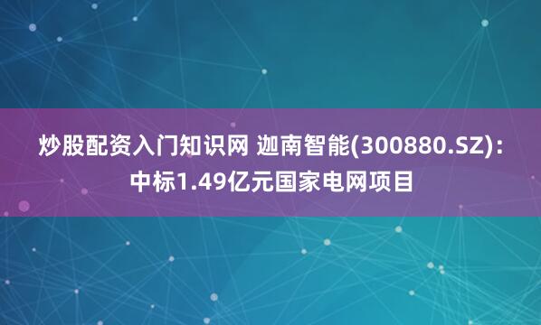 炒股配资入门知识网 迦南智能(300880.SZ)：中标1.49亿元国家电网项目