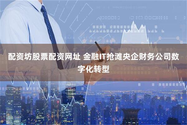 配资坊股票配资网址 金融IT抢滩央企财务公司数字化转型