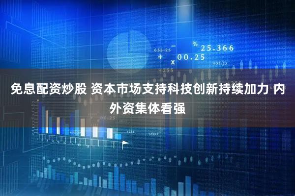 免息配资炒股 资本市场支持科技创新持续加力 内外资集体看强