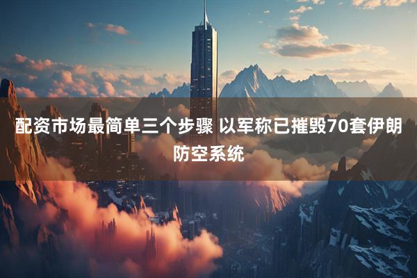 配资市场最简单三个步骤 以军称已摧毁70套伊朗防空系统