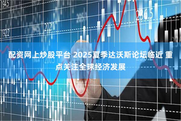 配资网上炒股平台 2025夏季达沃斯论坛临近 重点关注全球经济发展