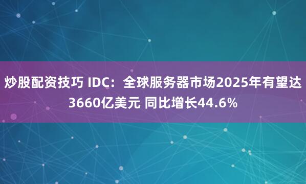 炒股配资技巧 IDC：全球服务器市场2025年有望达3660亿美元 同比增长44.6%