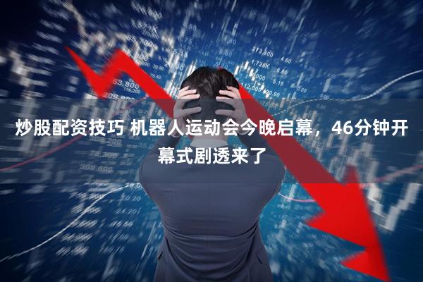 炒股配资技巧 机器人运动会今晚启幕，46分钟开幕式剧透来了