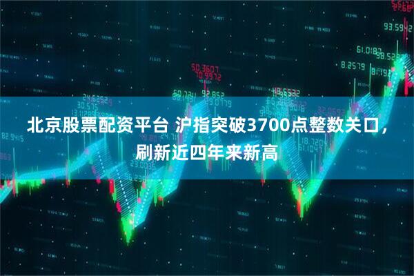 北京股票配资平台 沪指突破3700点整数关口，刷新近四年来新高