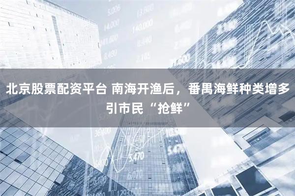 北京股票配资平台 南海开渔后，番禺海鲜种类增多引市民 “抢鲜”
