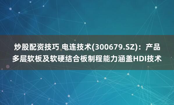 炒股配资技巧 电连技术(300679.SZ)：产品多层软板及软硬结合板制程能力涵盖HDI技术