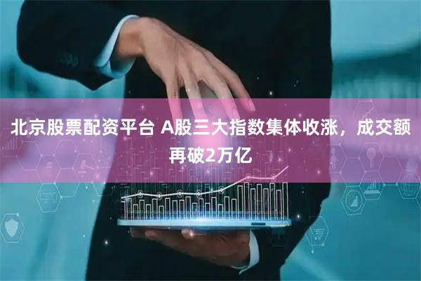 北京股票配资平台 A股三大指数集体收涨，成交额再破2万亿