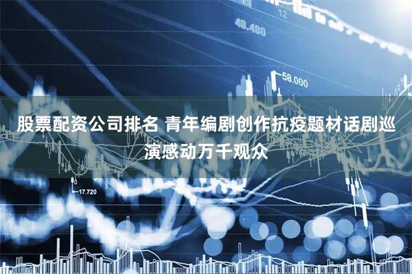 股票配资公司排名 青年编剧创作抗疫题材话剧巡演感动万千观众