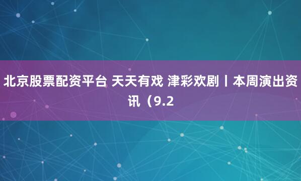 北京股票配资平台 天天有戏 津彩欢剧丨本周演出资讯（9.2