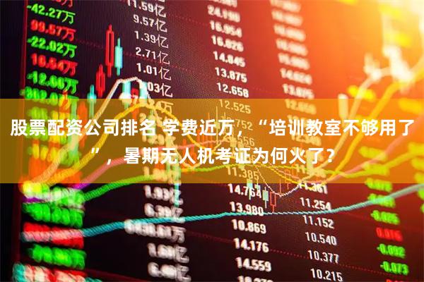 股票配资公司排名 学费近万，“培训教室不够用了”，暑期无人机考证为何火了？