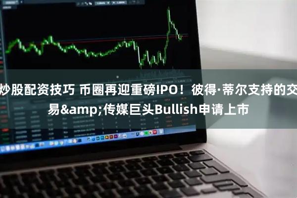 炒股配资技巧 币圈再迎重磅IPO！彼得·蒂尔支持的交易&传媒巨头Bullish申请上市