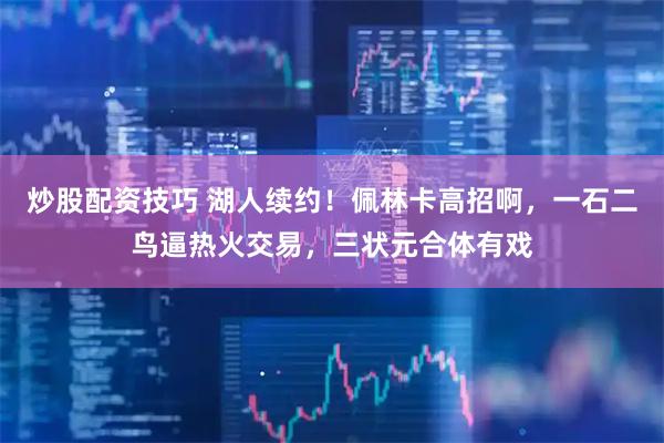 炒股配资技巧 湖人续约！佩林卡高招啊，一石二鸟逼热火交易，三状元合体有戏