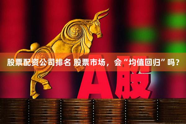 股票配资公司排名 股票市场，会“均值回归”吗？