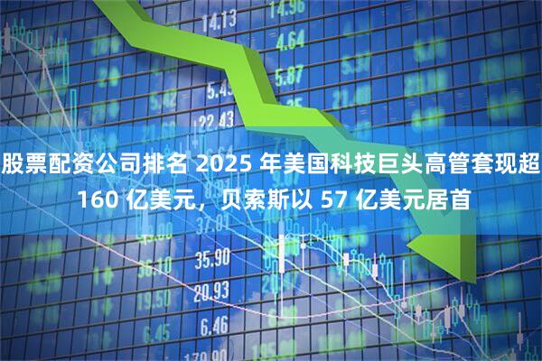 股票配资公司排名 2025 年美国科技巨头高管套现超 160 亿美元，贝索斯以 57 亿美元居首