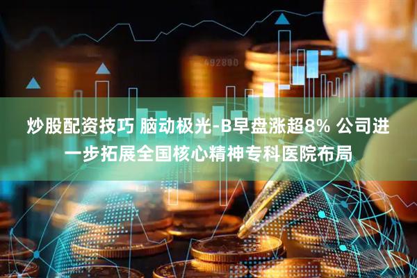 炒股配资技巧 脑动极光-B早盘涨超8% 公司进一步拓展全国核心精神专科医院布局