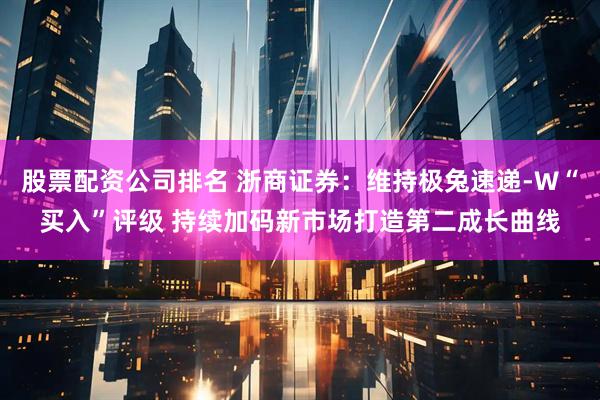 股票配资公司排名 浙商证券：维持极兔速递-W“买入”评级 持续加码新市场打造第二成长曲线