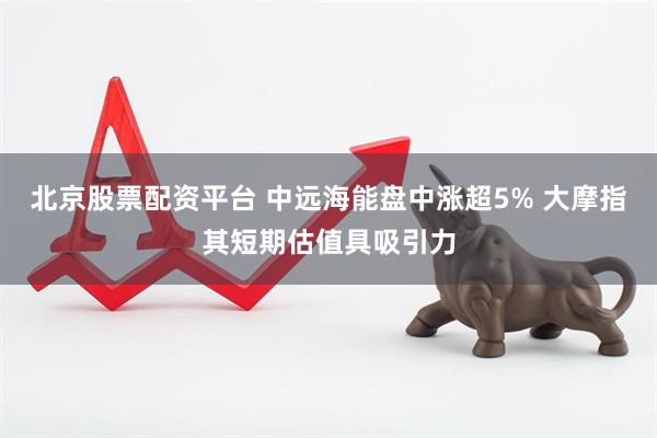北京股票配资平台 中远海能盘中涨超5% 大摩指其短期估值具吸引力