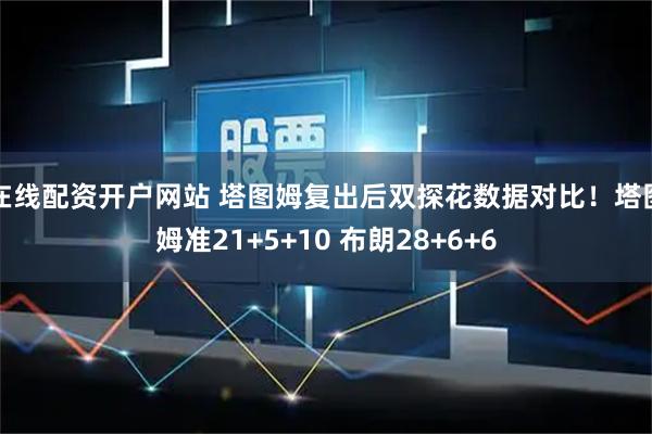 在线配资开户网站 塔图姆复出后双探花数据对比！塔图姆准21+5+10 布朗28+6+6