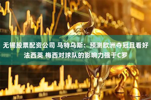 无锡股票配资公司 马特乌斯：预测欧洲夺冠且看好法西英 梅西对球队的影响力强于C罗