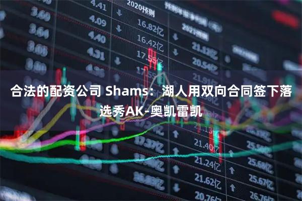 合法的配资公司 Shams：湖人用双向合同签下落选秀AK-奥凯雷凯