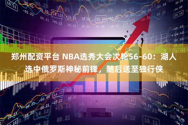 郑州配资平台 NBA选秀大会次轮56-60：湖人选中俄罗斯神秘前锋，随后送至独行侠